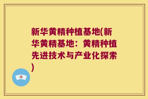 新华黄精种植基地(新华黄精基地:黄精种植先进技术与产业化探索) 新华黄精种植基地(新华黄精基地:黄精种植先进技术与产业化探索)
