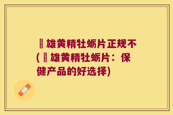 栢雄黄精牡蛎片正规不(栢雄黄精牡蛎片:保健产品的好选择) 栢雄黄精牡蛎片正规不(栢雄黄精牡蛎片:保健产品的好选择)
