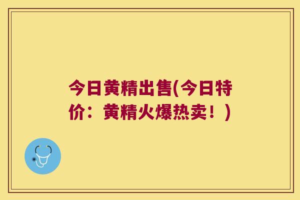 今日黄精出售(今日特价：黄精火爆热卖！)
