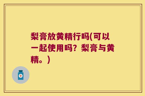 梨膏放黄精行吗(可以一起使用吗?梨膏与黄精。) 梨膏放黄精行吗(可以一起使用吗?梨膏与黄精。)
