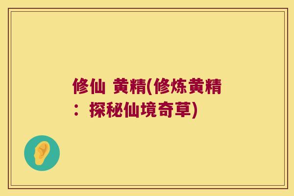 修仙 黄精(修炼黄精：探秘仙境奇草)