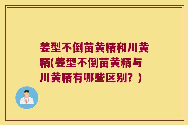 姜型不倒苗黄精和川黄精(姜型不倒苗黄精与川黄精有哪些区别？)