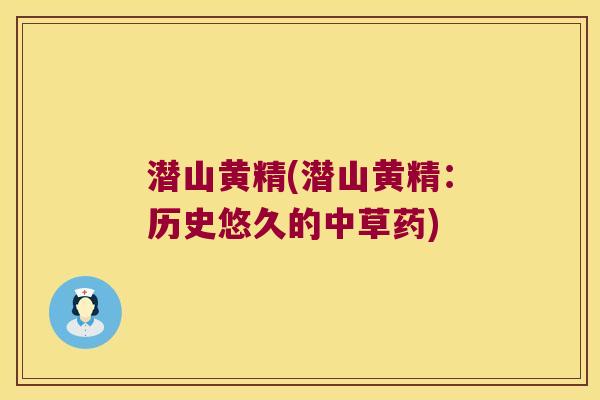 潜山黄精(潜山黄精:历史悠久的中草药) 潜山黄精(潜山黄精:历史悠久的中草药)