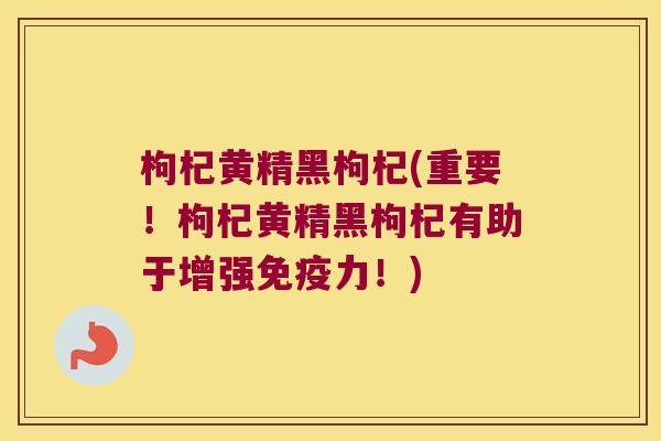 枸杞黄精黑枸杞(重要！枸杞黄精黑枸杞有助于增强力！)
