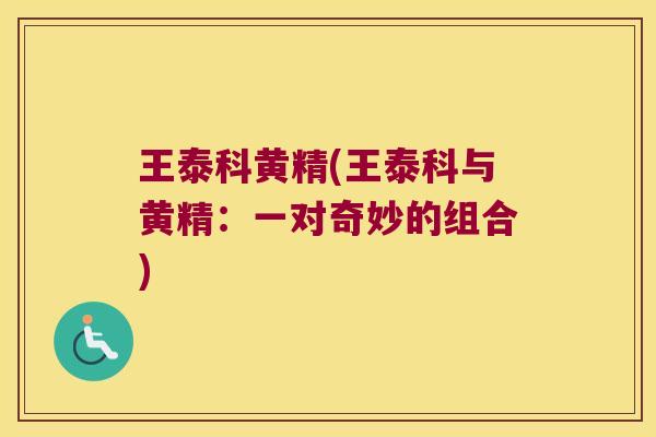 王泰科黄精(王泰科与黄精：一对奇妙的组合)
