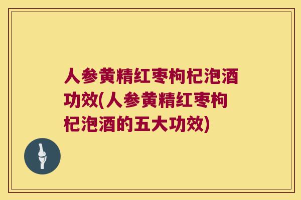 人参黄精红枣枸杞泡酒功效(人参黄精红枣枸杞泡酒的五大功效)