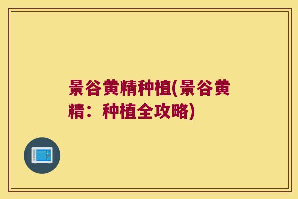 景谷黄精种植(景谷黄精:种植全攻略) 景谷黄精种植(景谷黄精:种植全攻略)