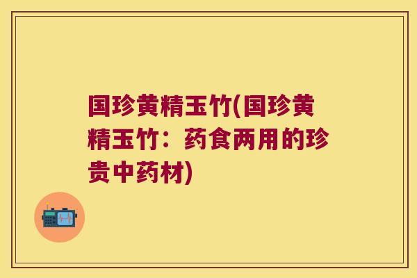 国珍黄精玉竹(国珍黄精玉竹:药食两用的珍贵材) 国珍黄精玉竹(国珍黄精玉竹:药食两用的珍贵材)