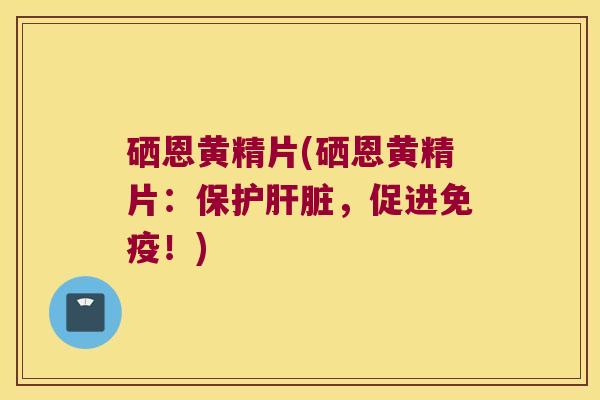 硒恩黄精片(硒恩黄精片：保护，促进！)