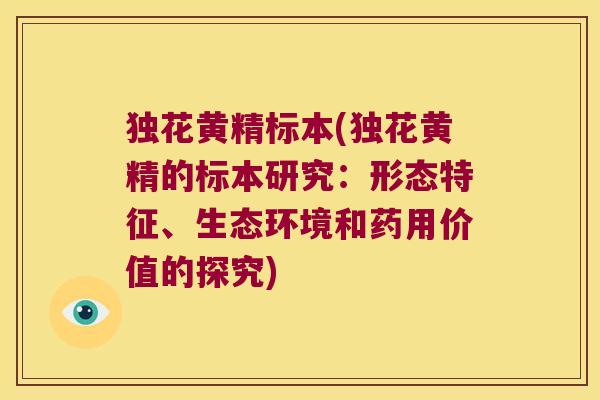 独花黄精标本(独花黄精的标本研究:形态特征、生态环境和药用价值的探究) 独花黄精标本(独花黄精的标本研究:形态特征、生态环境和药用价值的探究)