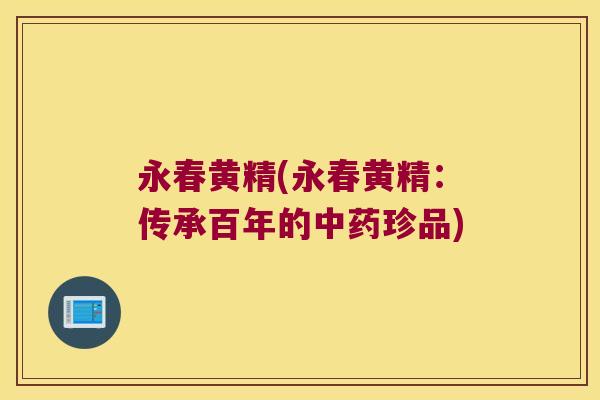 永春黄精(永春黄精：传承百年的珍品)