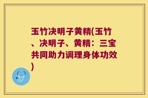 玉竹决明子黄精(玉竹、决明子、黄精:三宝共同助力调理身体功效) 玉竹决明子黄精(玉竹、决明子、黄精:三宝共同助力调理身体功效)