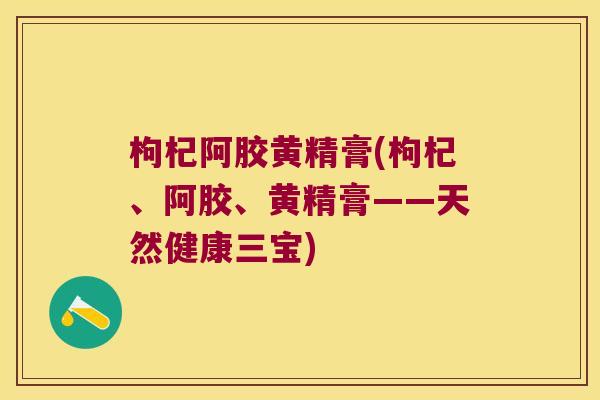枸杞阿胶黄精膏(枸杞、阿胶、黄精膏——天然健康三宝) 枸杞阿胶黄精膏(枸杞、阿胶、黄精膏——天然健康三宝)