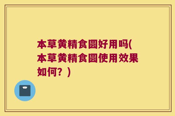 本草黄精食圆好用吗(本草黄精食圆使用效果如何？)