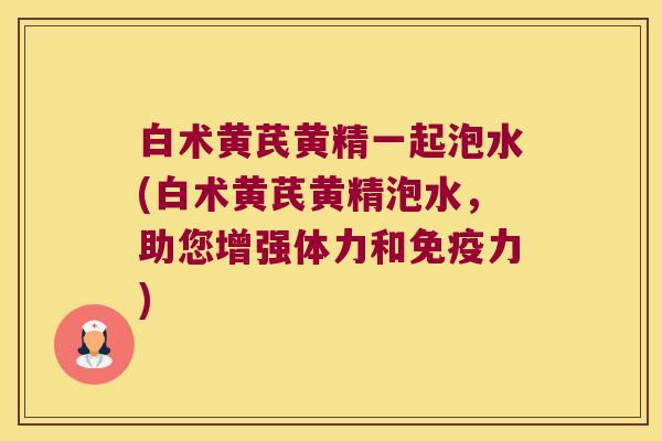 白术黄芪黄精一起泡水(白术黄芪黄精泡水，助您增强体力和力)