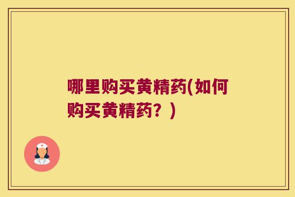 哪里购买黄精药(如何购买黄精药？)