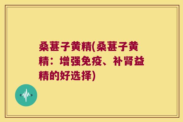 桑葚子黄精(桑葚子黄精：增强、补益精的好选择)