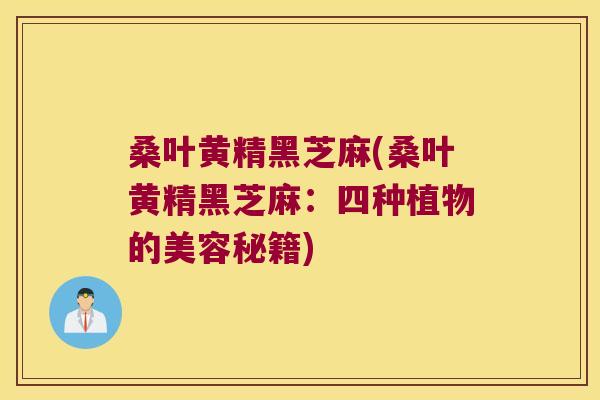 桑叶黄精黑芝麻(桑叶黄精黑芝麻：四种植物的美容秘籍)