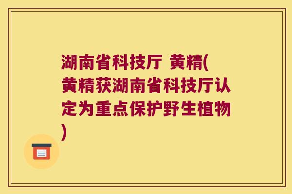 湖南省科技厅 黄精(黄精获湖南省科技厅认定为重点保护野生植物)