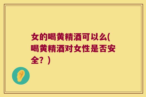 女的喝黄精酒可以么(喝黄精酒对女性是否安全？)