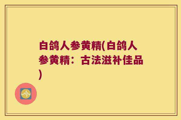 白鸽人参黄精(白鸽人参黄精：古法滋补佳品)