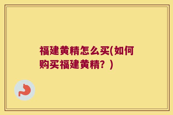福建黄精怎么买(如何购买福建黄精？)