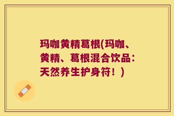 玛咖黄精葛根(玛咖、黄精、葛根混合饮品:天然养生护身符!) 玛咖黄精葛根(玛咖、黄精、葛根混合饮品:天然养生护身符!)