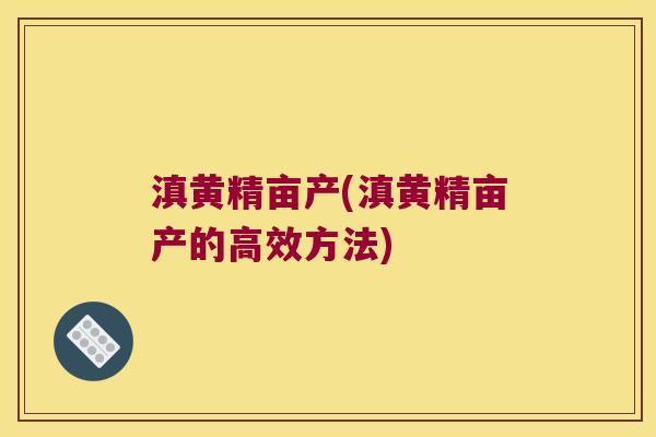 滇黄精亩产(滇黄精亩产的高效方法) 滇黄精亩产(滇黄精亩产的高效方法)