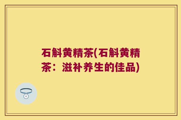 石斛黄精茶(石斛黄精茶:滋补养生的佳品) 石斛黄精茶(石斛黄精茶:滋补养生的佳品)