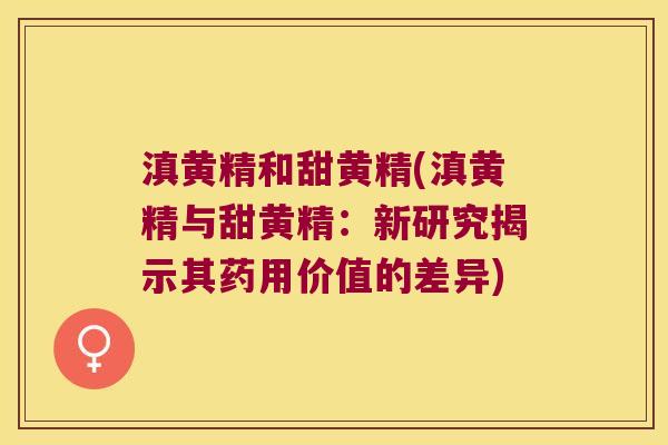 滇黄精和甜黄精(滇黄精与甜黄精:新研究揭示其药用价值的差异) 滇黄精和甜黄精(滇黄精与甜黄精:新研究揭示其药用价值的差异)