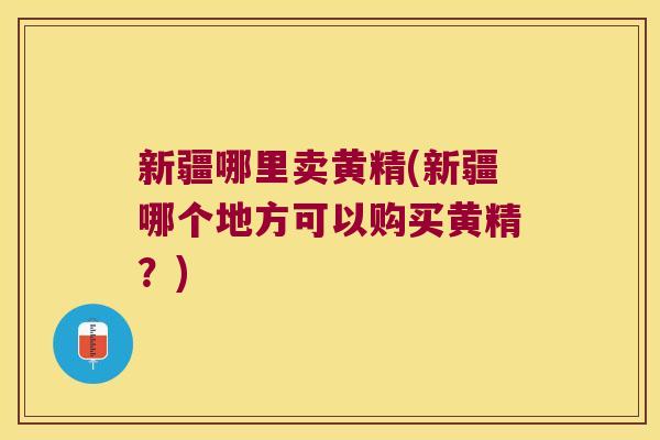 新疆哪里卖黄精(新疆哪个地方可以购买黄精?) 新疆哪里卖黄精(新疆哪个地方可以购买黄精?)