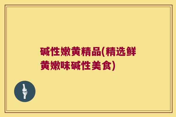 碱性嫩黄精品(精选鲜黄嫩味碱性美食) 碱性嫩黄精品(精选鲜黄嫩味碱性美食)