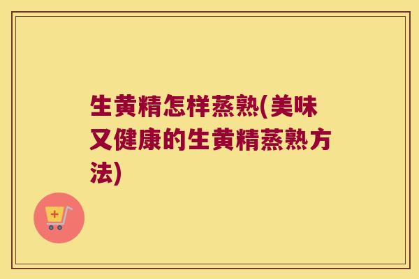 生黄精怎样蒸熟(美味又健康的生黄精蒸熟方法)