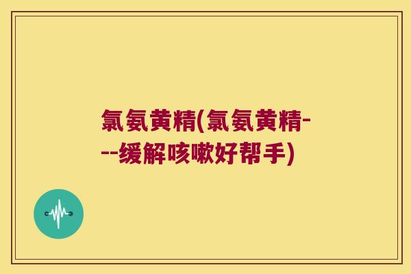 氯氨黄精(氯氨黄精---缓解好帮手)