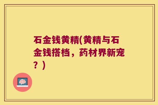石金钱黄精(黄精与石金钱搭档,药材界新宠?) 石金钱黄精(黄精与石金钱搭档,药材界新宠?)