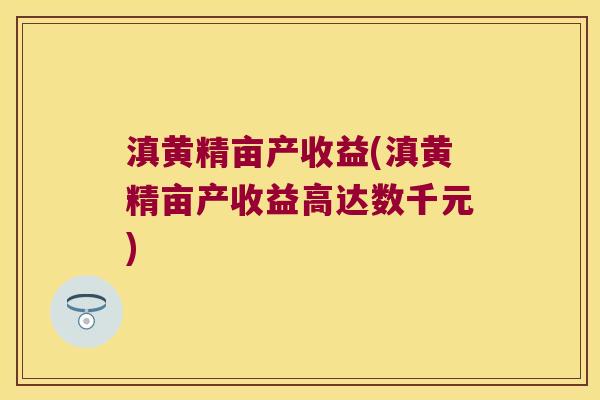 滇黄精亩产收益(滇黄精亩产收益高达数千元)