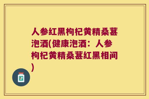 人参红黑枸杞黄精桑葚泡酒(健康泡酒:人参枸杞黄精桑葚红黑相间) 人参红黑枸杞黄精桑葚泡酒(健康泡酒:人参枸杞黄精桑葚红黑相间)