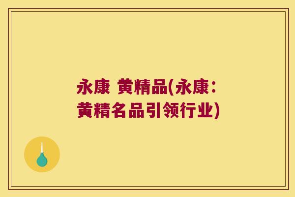 永康 黄精品(永康：黄精名品引领行业)