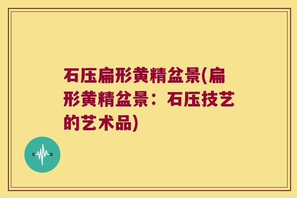 石压扁形黄精盆景(扁形黄精盆景:石压技艺的艺术品) 石压扁形黄精盆景(扁形黄精盆景:石压技艺的艺术品)