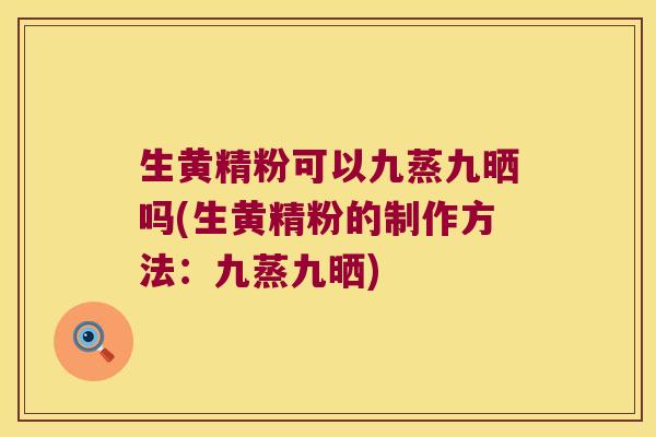 生黄精粉可以九蒸九晒吗(生黄精粉的制作方法：九蒸九晒)