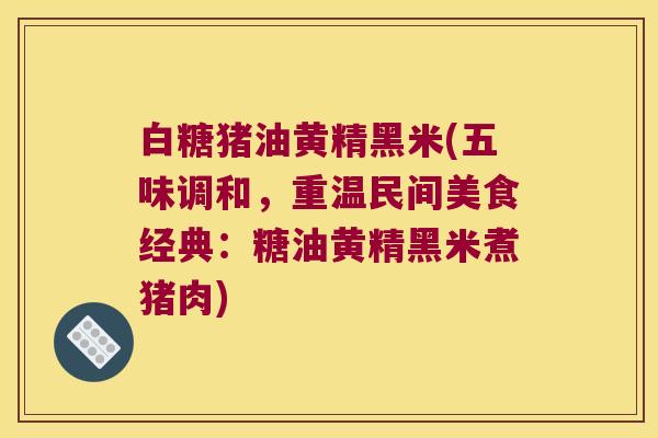 白糖猪油黄精黑米(五味调和,重温民间美食经典:糖油黄精黑米煮猪肉) 白糖猪油黄精黑米(五味调和,重温民间美食经典:糖油黄精黑米煮猪肉)