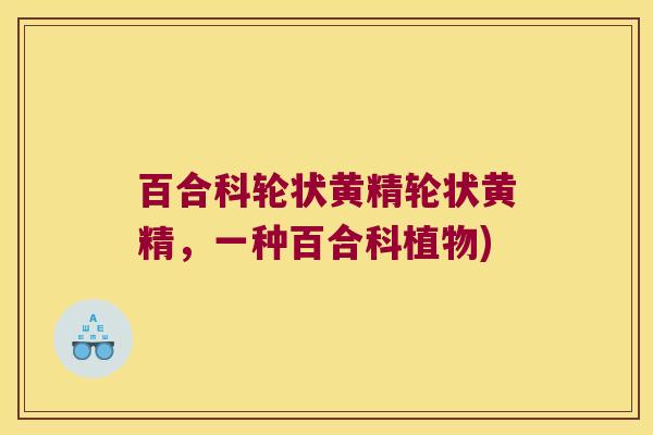 百合科轮状黄精轮状黄精,一种百合科植物) 百合科轮状黄精轮状黄精,一种百合科植物)