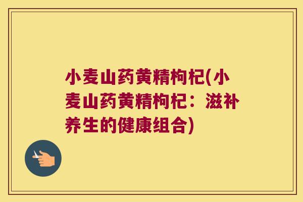 小麦山药黄精枸杞(小麦山药黄精枸杞:滋补养生的健康组合) 小麦山药黄精枸杞(小麦山药黄精枸杞:滋补养生的健康组合)
