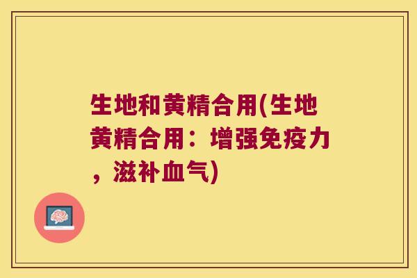 生地和黄精合用(生地黄精合用：增强力，滋)
