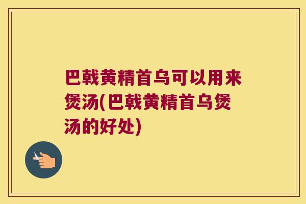 巴戟黄精首乌可以用来煲汤(巴戟黄精首乌煲汤的好处)