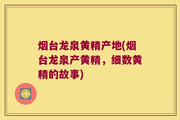 烟台龙泉黄精产地(烟台龙泉产黄精，细数黄精的故事)