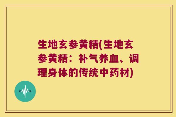 生地玄参黄精(生地玄参黄精:、调理身体的传统材) 生地玄参黄精(生地玄参黄精:、调理身体的传统材)