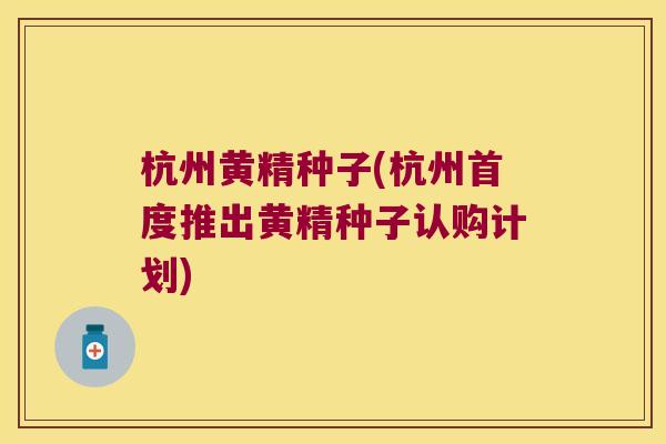 杭州黄精种子(杭州首度推出黄精种子认购计划)