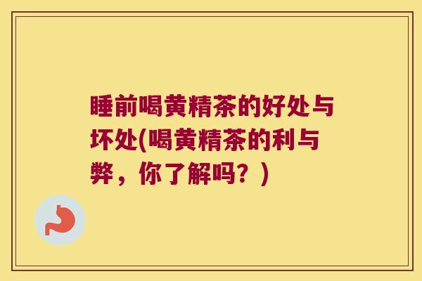 睡前喝黄精茶的好处与坏处(喝黄精茶的利与弊,你了解吗?) 睡前喝黄精茶的好处与坏处(喝黄精茶的利与弊,你了解吗?)