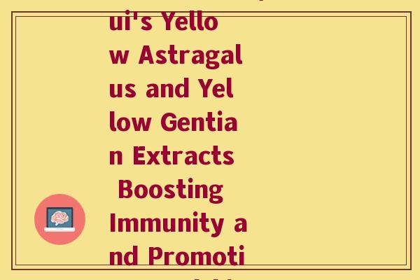 安徽黄芪黄精(Anhui's Yellow Astragalus and Yellow Gentian Extracts Boosting Immunity and Promoting Health) 安徽黄芪黄精(Anhui's Yellow Astragalus and Yellow Gentian Extracts Boosting Immunity and Promoting Health)